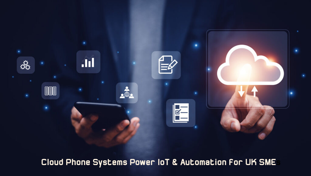 How Cloud-Based Phone Systems Power IoT & Automation for UK SMEs?
